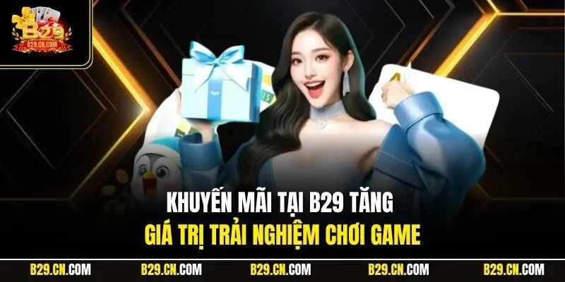 Vì sao Khuyến mãi B29 ngày càng được người chơi tin tưởng