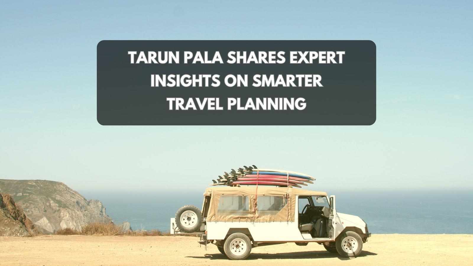 Tarun Pala Shares Expert Insights on Smarter Travel Planning