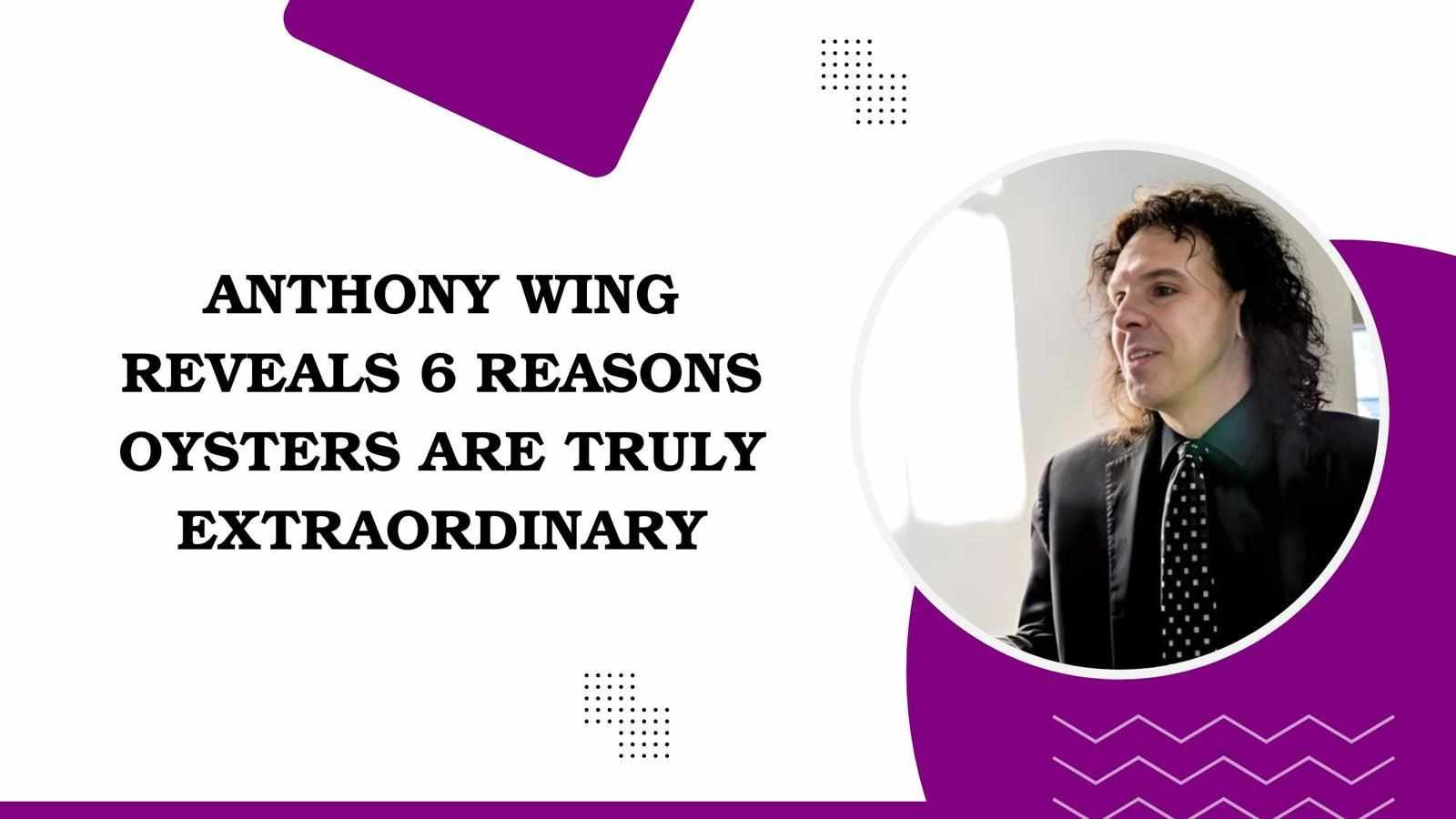 Anthony Wing Reveals 6 Reasons Oysters Are Truly Extraordinary