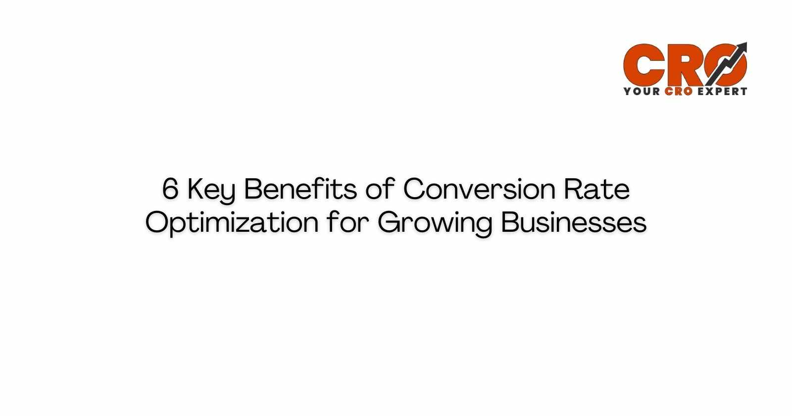 6 Key Benefits of Conversion Rate Optimization for Growing Businesses