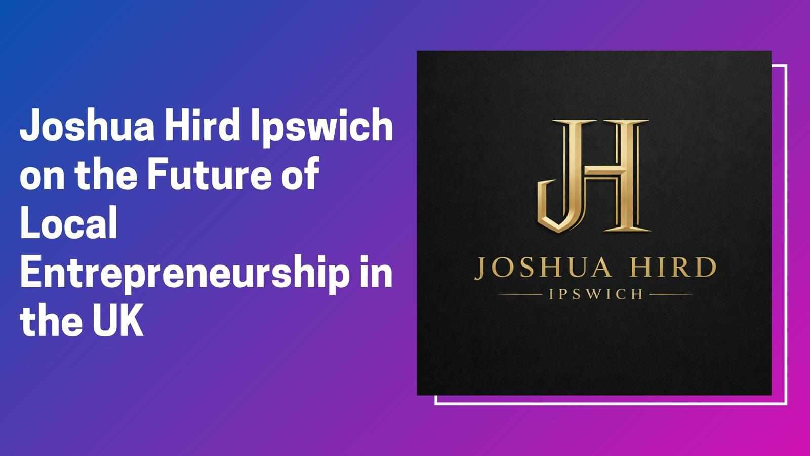 Joshua Hird Ipswich on the Future of Local Entrepreneurship in the UK