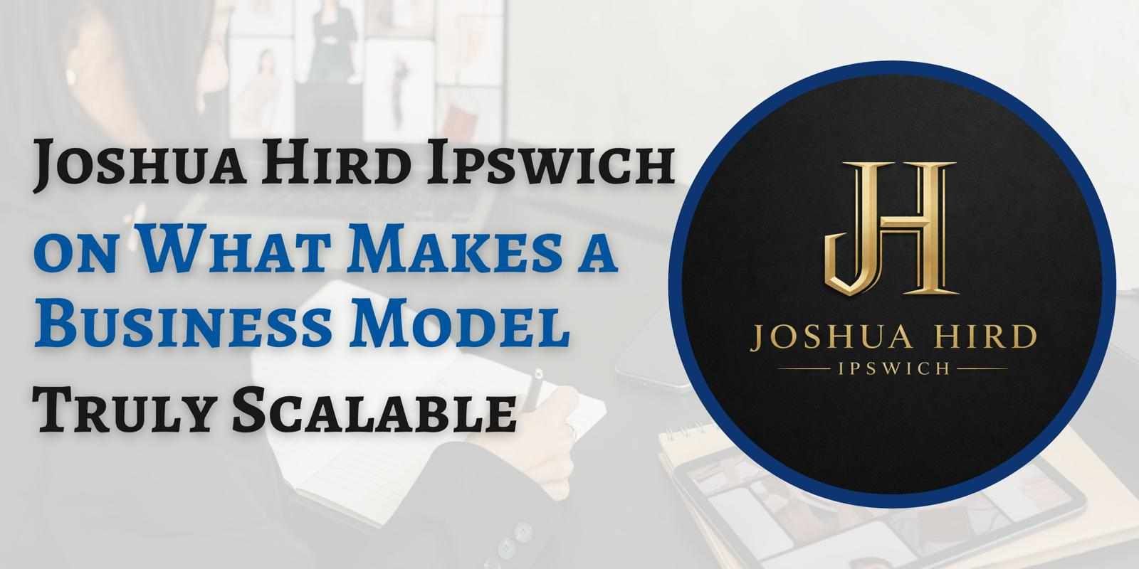 Joshua Hird Ipswich on What Makes a Business Model Truly Scalable