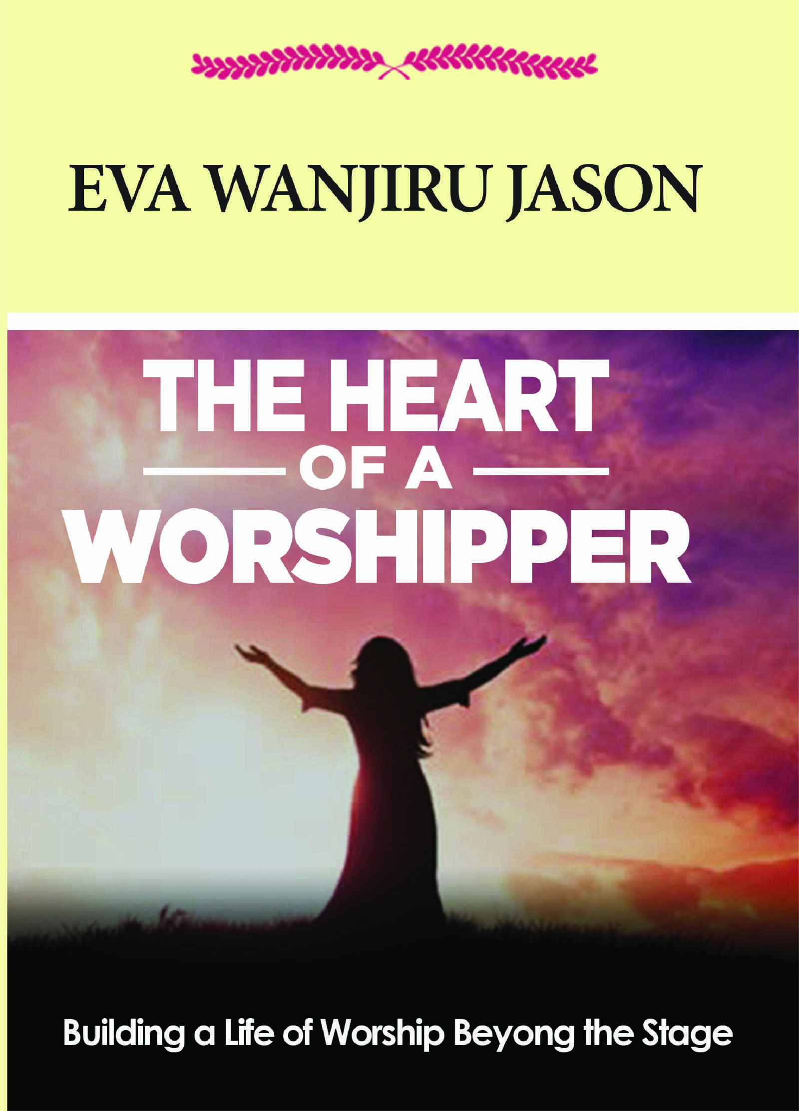 THE HEART OF A WORSHIPPER: “Building a Lifestyle of Worship Beyond the Stage”