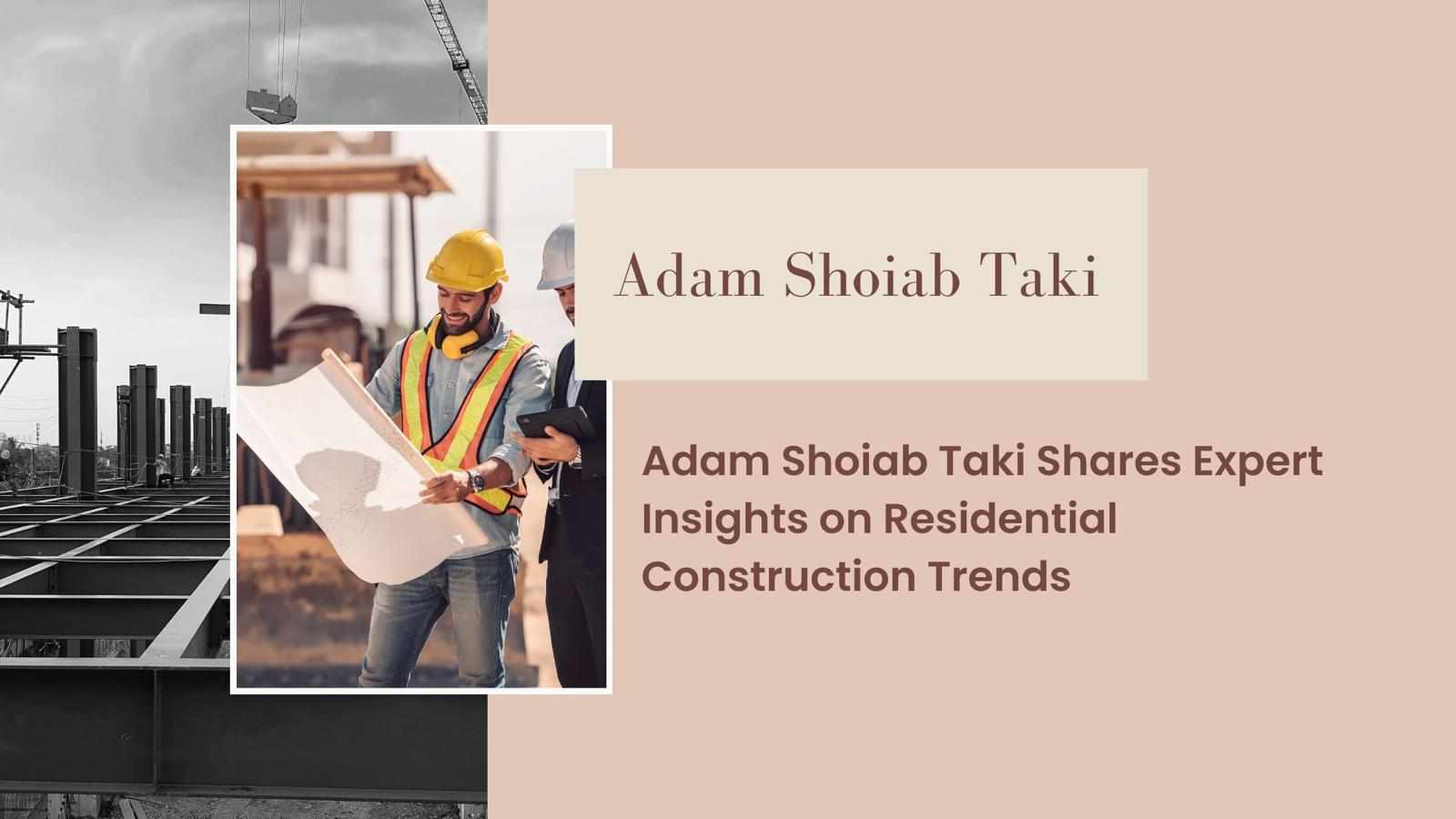Adam Shoiab Taki Shares Expert Insights on Residential Construction Trends