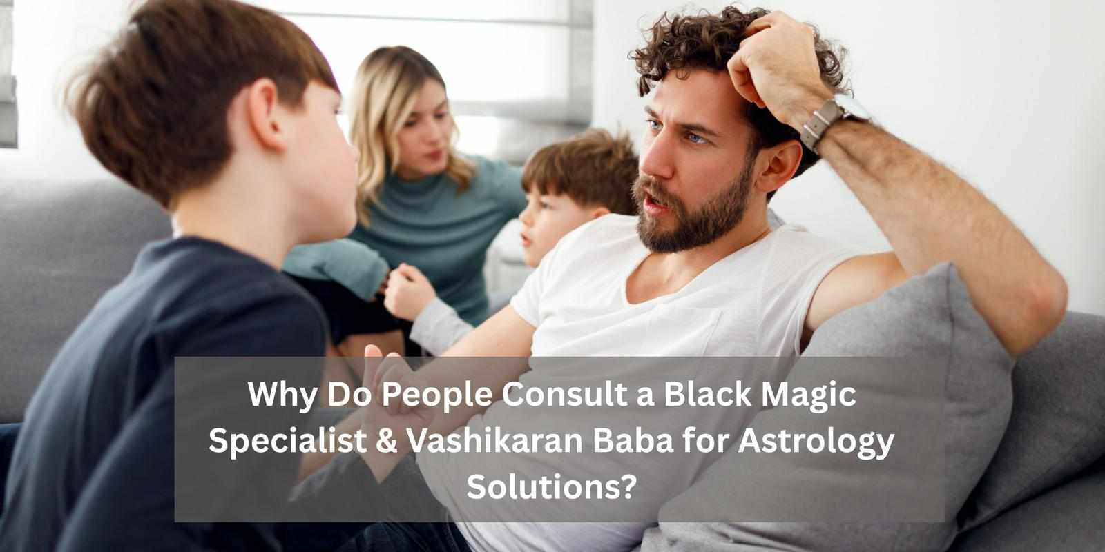Why Do People Consult a Black Magic Specialist & Vashikaran Baba for Astrology Solutions?