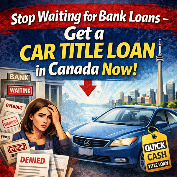 Stop Waiting for Bank Loans – Get a Car Title Loan in Canada Now