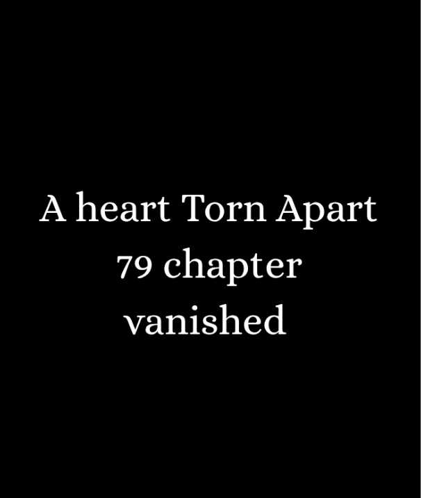 A HEART TORN APART - 79 Chapter