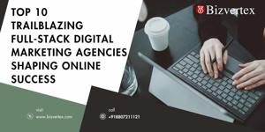 Top 10 Trailblazing Full-Stack Digital Marketing Agencies Shaping Online Success