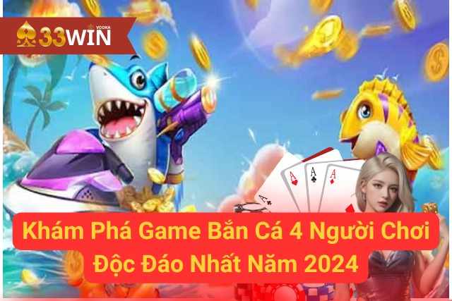 Khám Phá Game Bắn Cá 4 Người Chơi Độc Đáo Nhất Năm 2024 33WIN