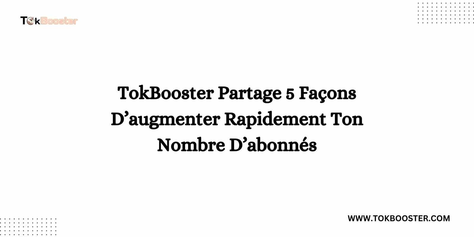 TokBooster Partage 5 Façons D’augmenter Rapidement Ton Nombre D’abonnés