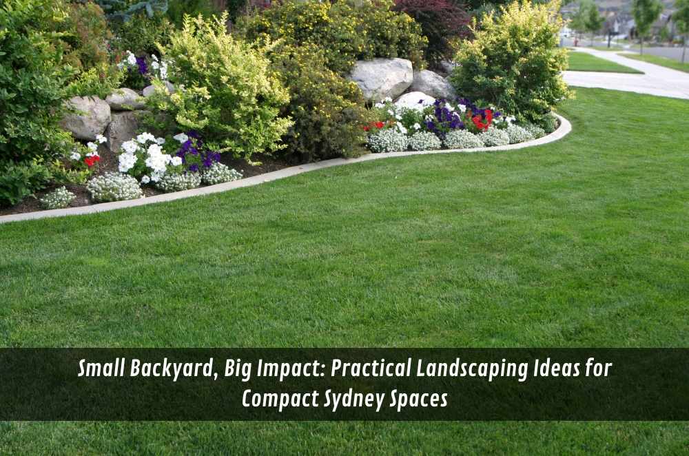 Small Backyard, Big Impact: Practical Landscaping Ideas for Compact Sydney Spaces