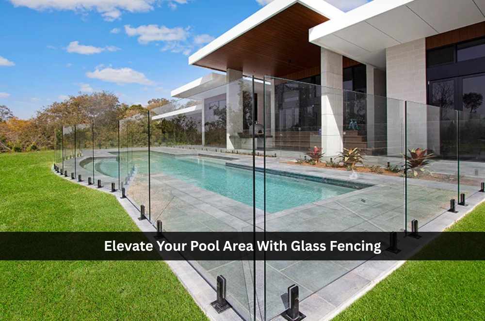 Elevate Your Pool Area With Glass Fencing