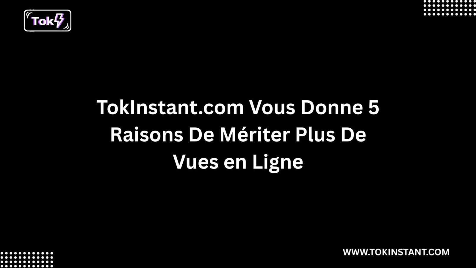 TokInstant.com Vous Donne 5 Raisons De Mériter Plus De Vues en Ligne