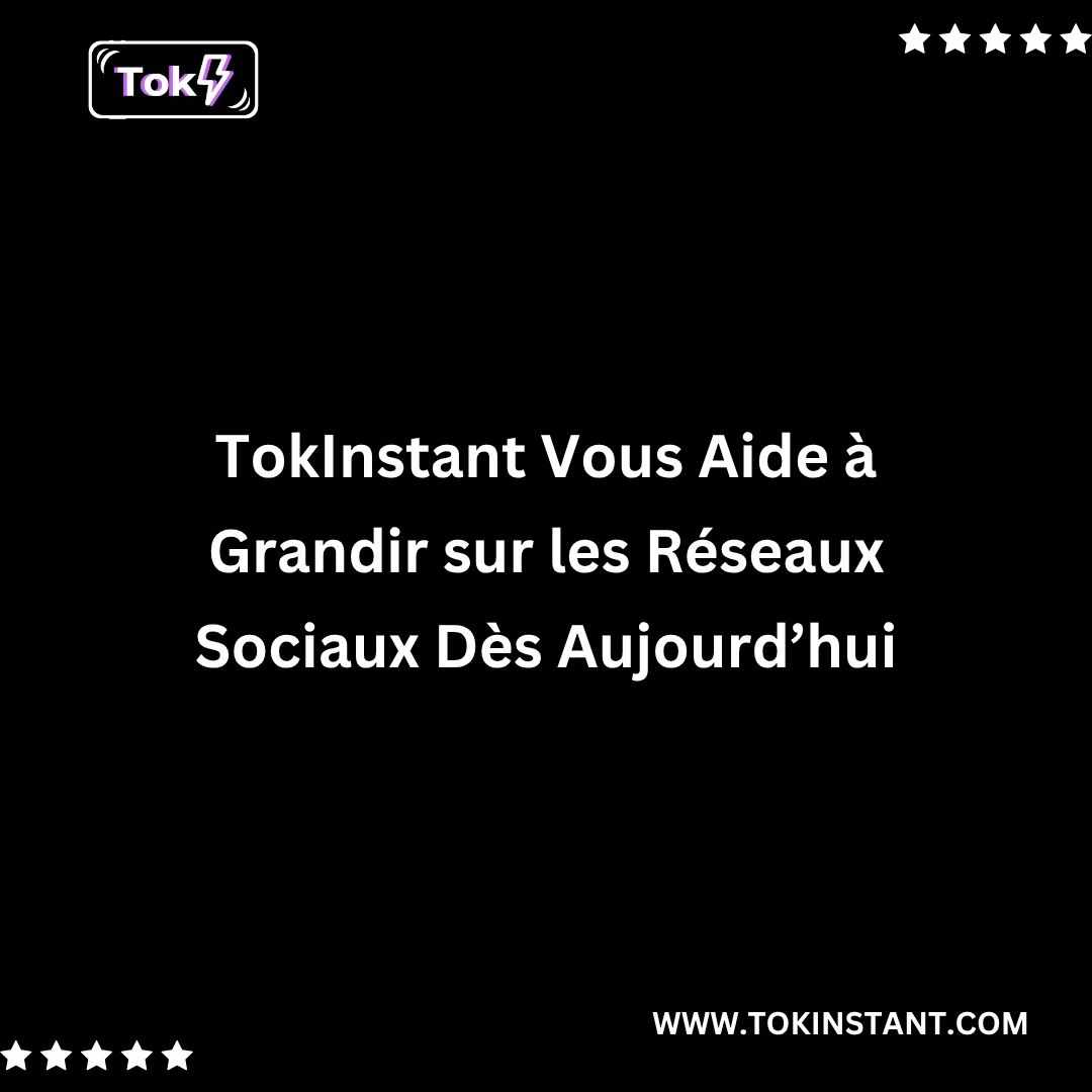TokInstant Vous Aide à Grandir sur les Réseaux Sociaux Dès Aujourd’hui