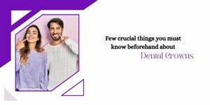 Few crucial things you must know beforehand about dental crowns