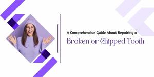 A Comprehensive Guide About Repairing a Broken or Chipped Tooth