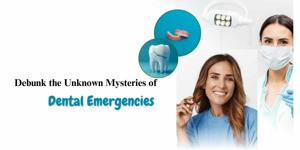 Debunk the Unknown Mysteries of Dental Emergencies