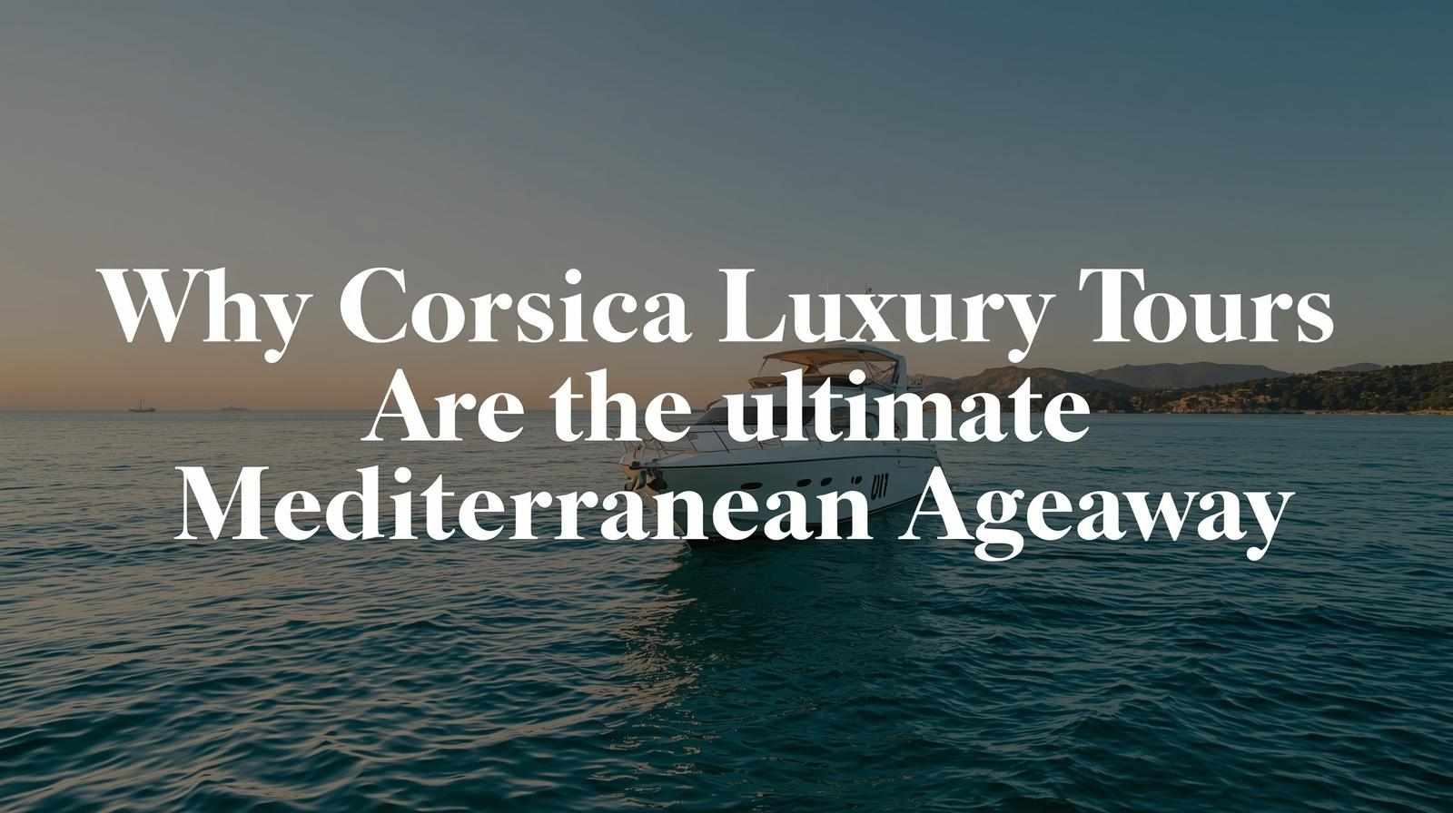 Why Corsica Luxury Tours Are the Ultimate Mediterranean Getaway