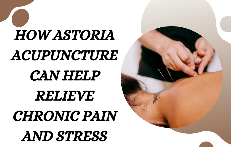 How Astoria Acupuncture Can Help Relieve Chronic Pain and Stress
