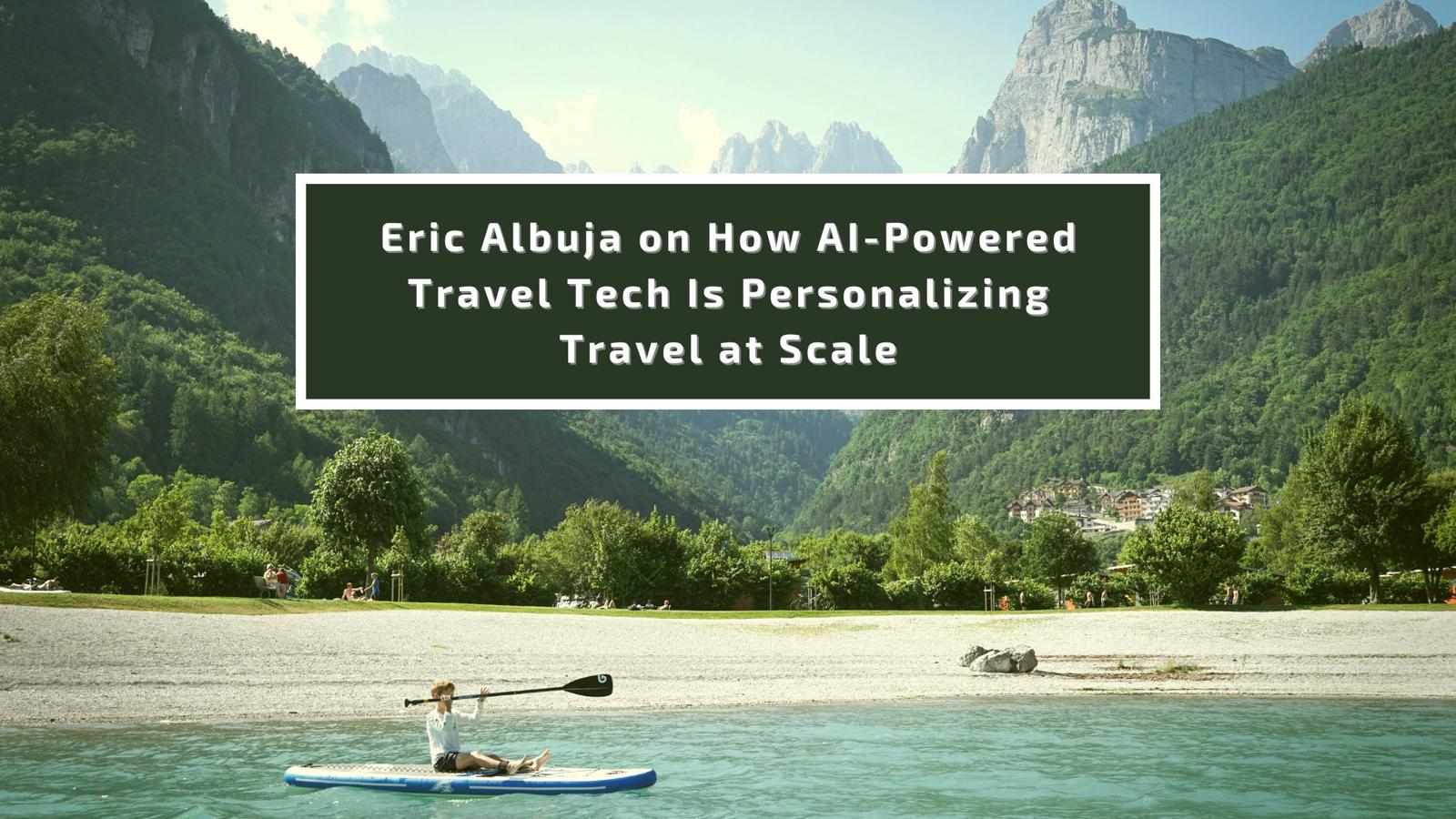 Eric Albuja on How AI-Powered Travel Tech Is Personalizing Travel at Scale