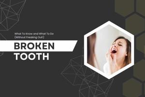 Broken Tooth: What To Know and What To Do (Without Freaking Out!)