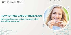 A Guide on How to Take Care of Invisalign and the Importance of Using Retainers after Invisalign Treatment