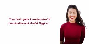 Your basic guide to routine dental examination and dental hygiene