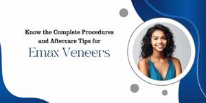 Know the Complete Procedures and Aftercare Tips for Emax Veneers