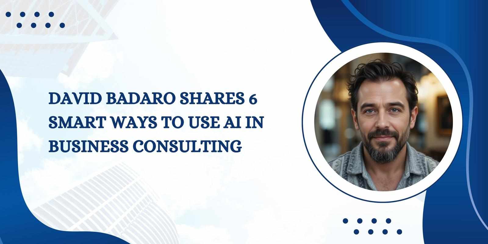 David Badaro Shares 6 Smart Ways to Use AI in Business Consulting