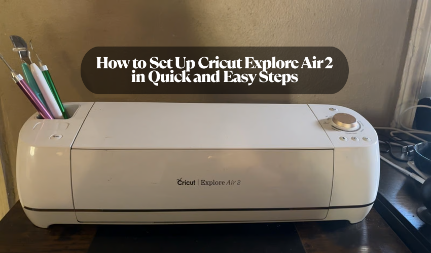 How to Set Up Cricut Explore Air 2 in Quick and Easy Steps