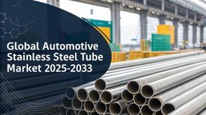 Automotive Stainless Steel Tube Market Share, Size, Growth Opportunity and Forecast Report 2025-2033