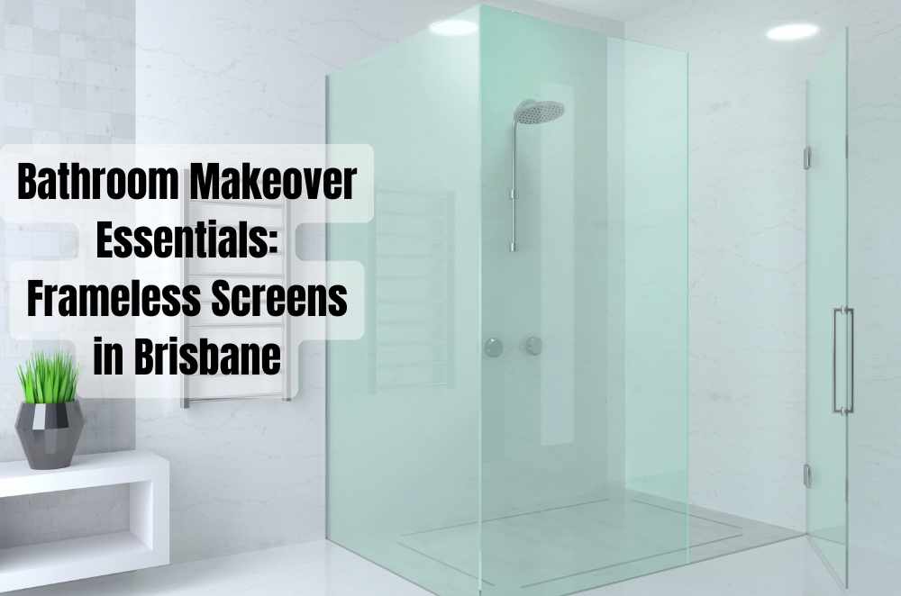 Bathroom Makeover Essentials: Frameless Screens in Brisbane