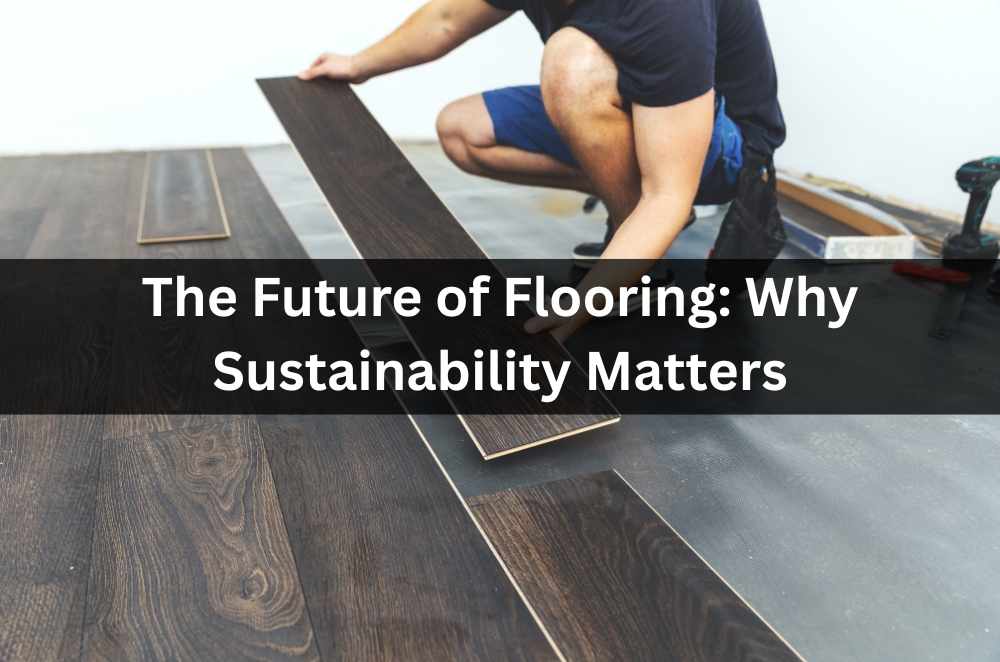 The Future of Flooring: Why Sustainability Matters