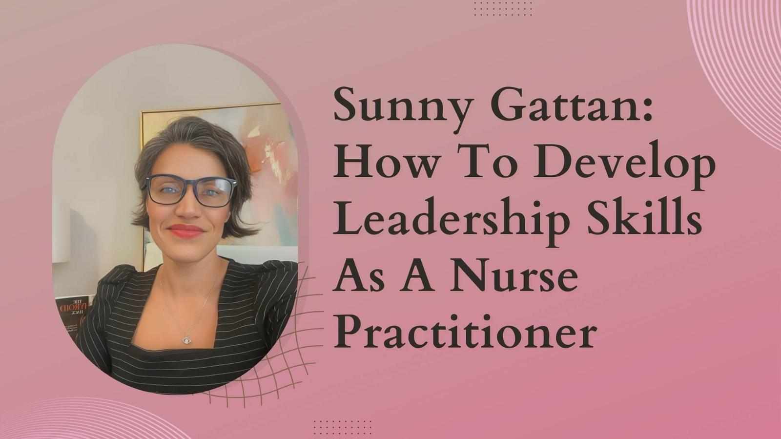 Sunny Gattan: How To Develop Leadership Skills As A Nurse Practitioner