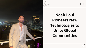 Noah Loul Pioneers New Technologies to Unite Global Communities