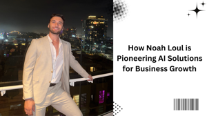 How Noah Loul is Pioneering AI Solutions for Business Growth
