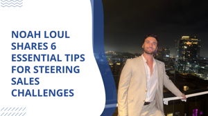 Noah Loul Shares 6 Essential Tips for Steering Sales Challenges