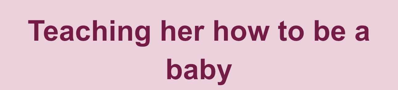 Teach her how to be a baby