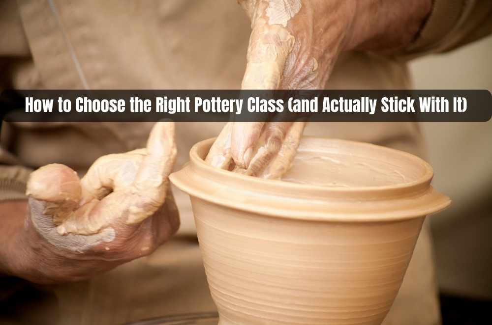 How to Choose the Right Pottery Class (and Actually Stick With It)