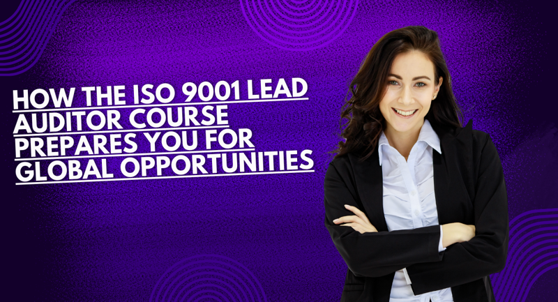 How the ISO 9001 Lead Auditor Course Prepares You for Global Opportunities