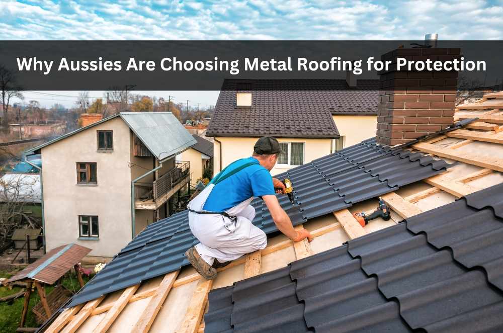 Why Aussies Are Choosing Metal Roofing for Protection