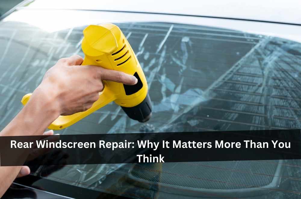 Rear Windscreen Repair: Why It Matters More Than You Think