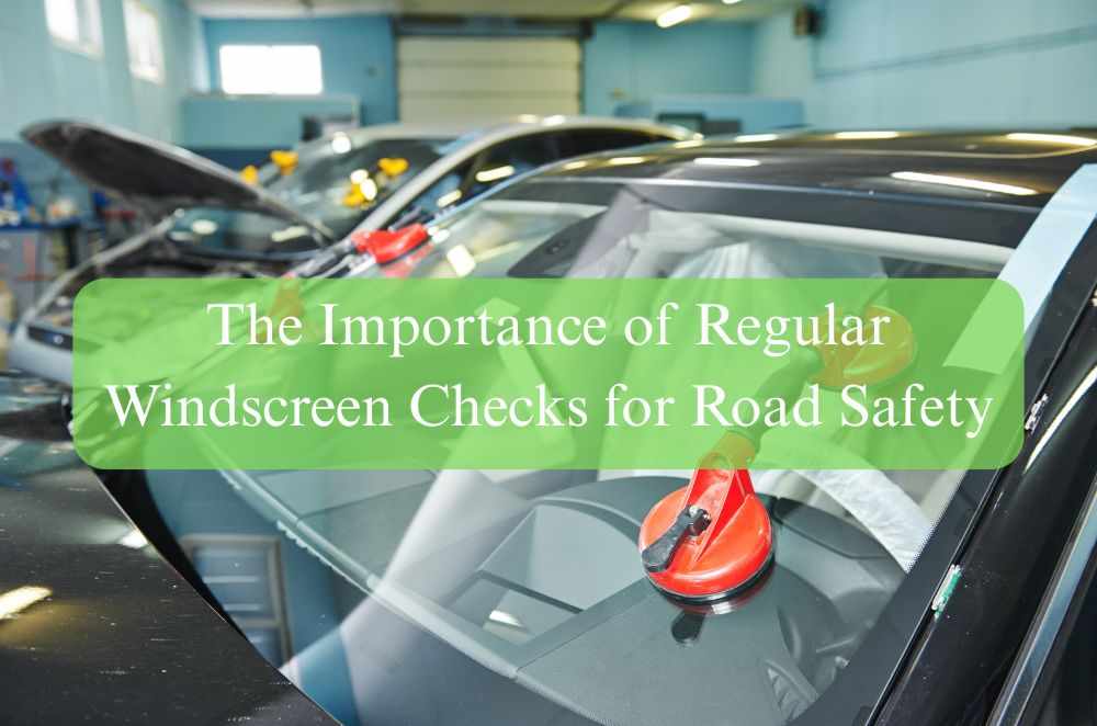 The Importance of Regular Windscreen Checks for Road Safety