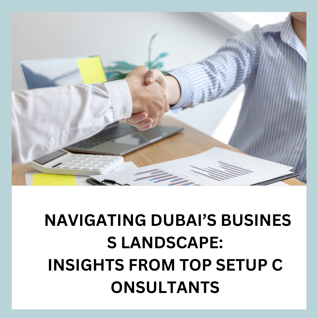 Navigating Dubai’s Business Landscape: Insights from Top Setup Consultants