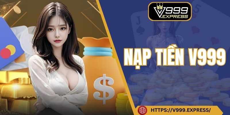 Nap Tien V999 – Da Dang Hinh Thuc, Tien Loi Moi Luc