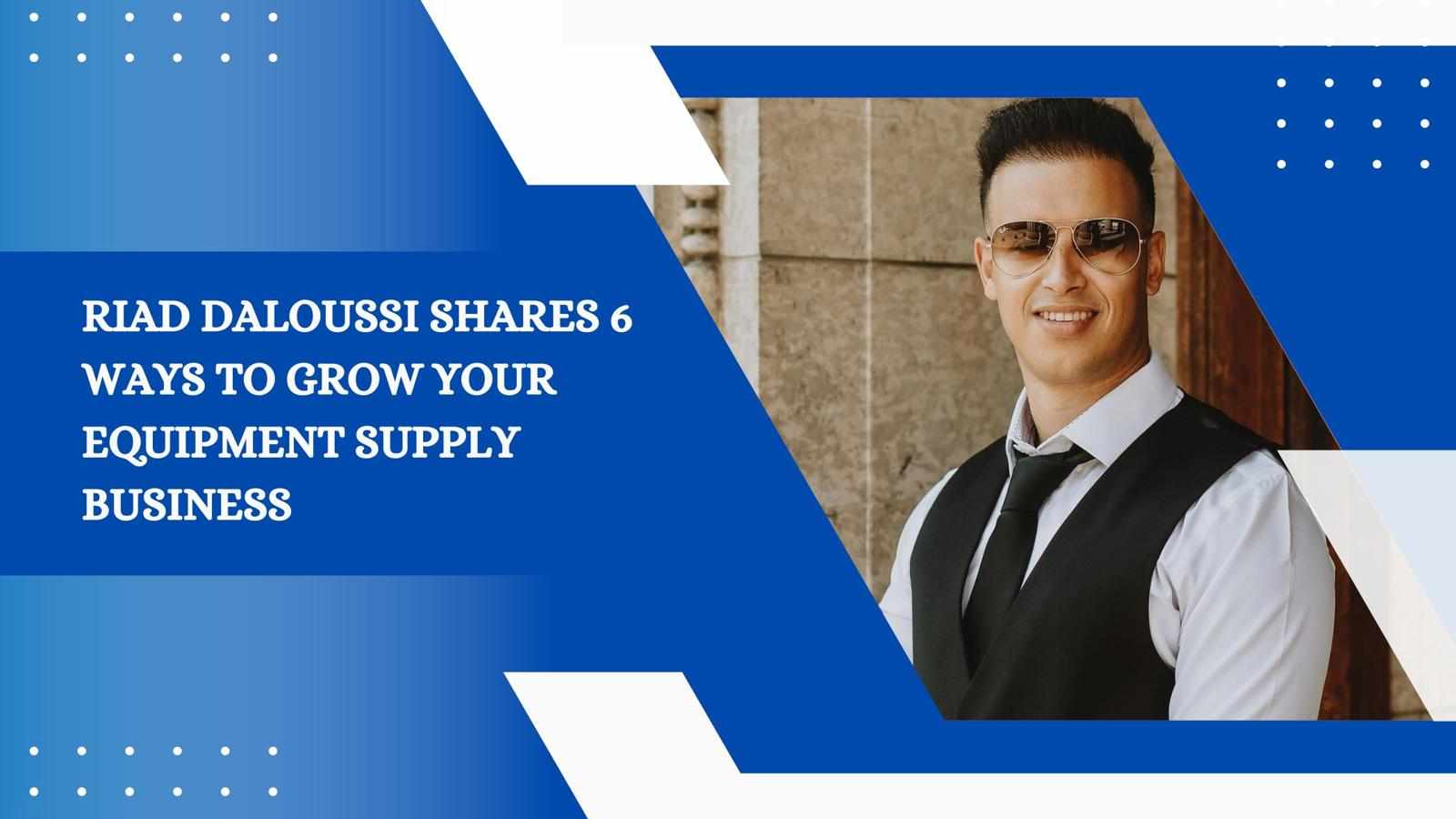 Riad Daloussi Shares 6 Ways to Grow Your Equipment Supply Business