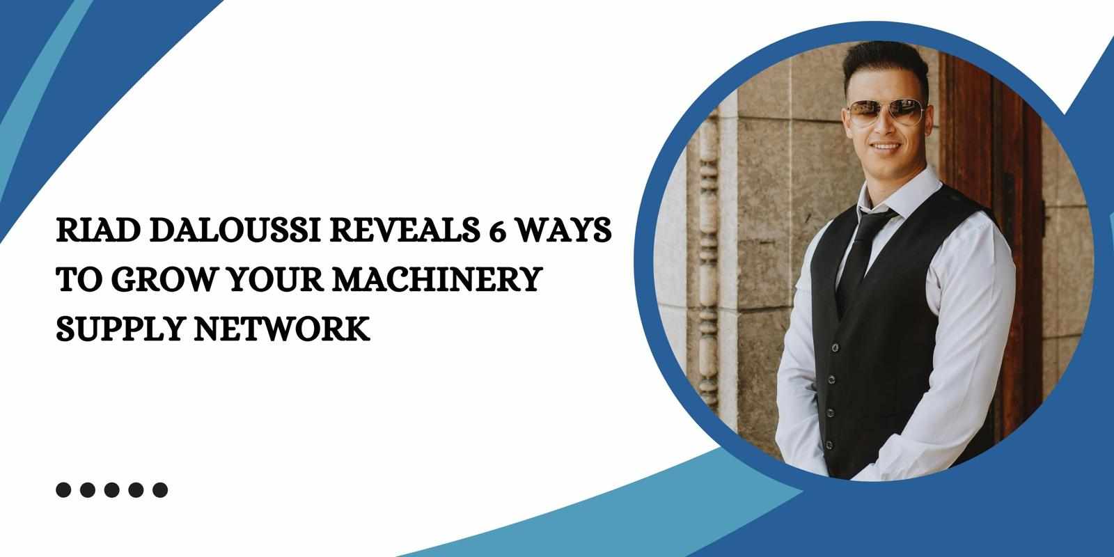 Riad Daloussi Reveals 6 Ways To Grow Your Machinery Supply Network