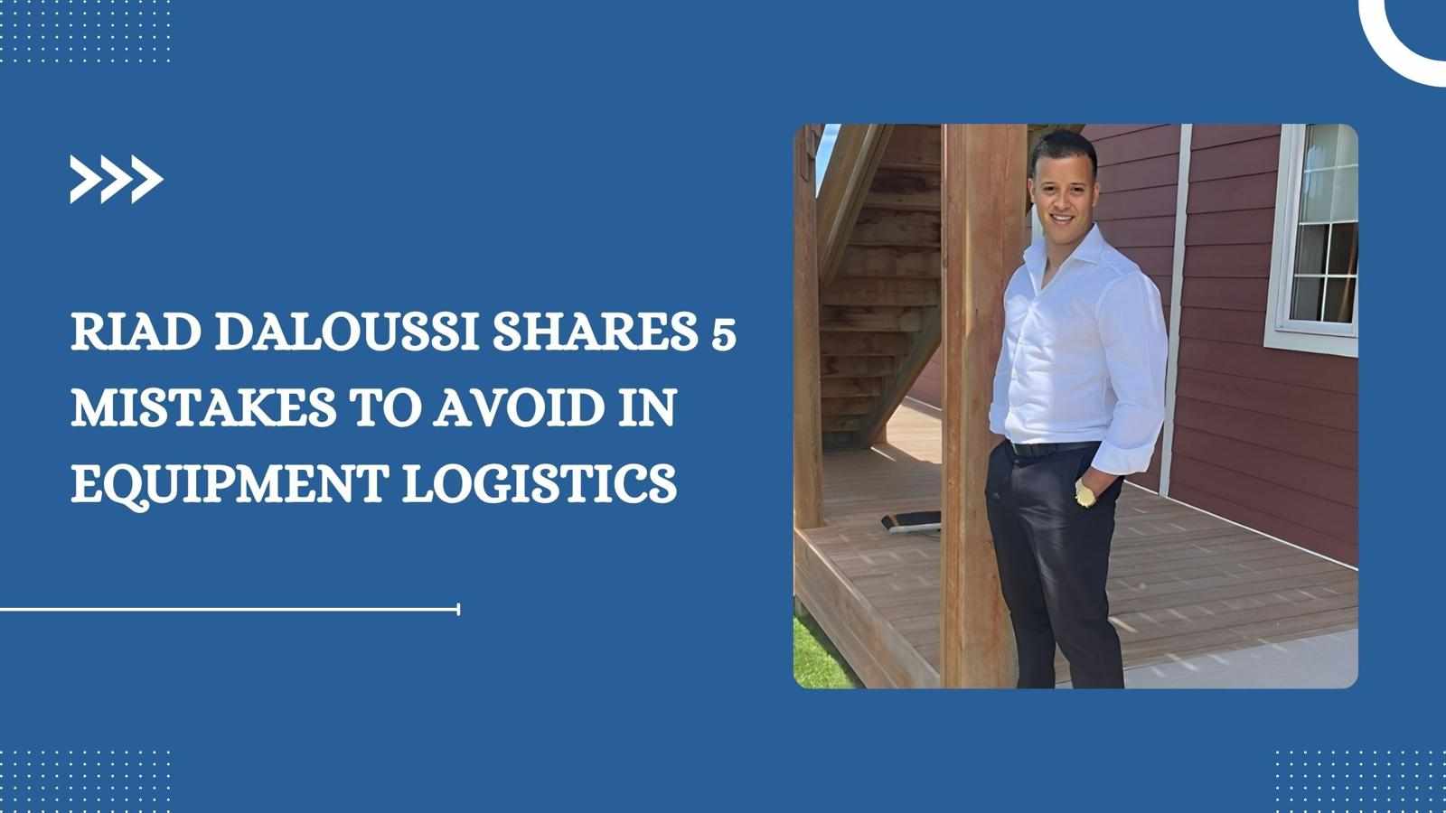 Riad Daloussi Shares 5 Mistakes to Avoid in Equipment Logistics