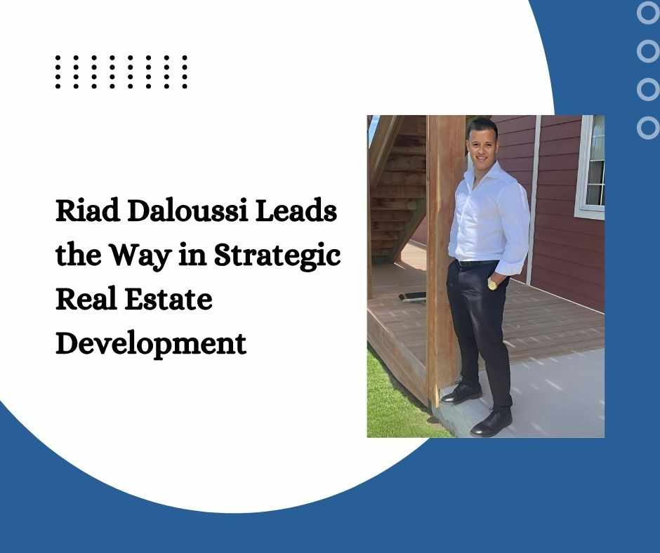 Riad Daloussi Leads the Way in Strategic Real Estate Development