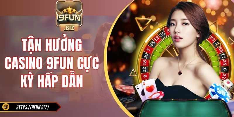 Tận hưởng casino 9Fun cực kỳ hấp dẫn